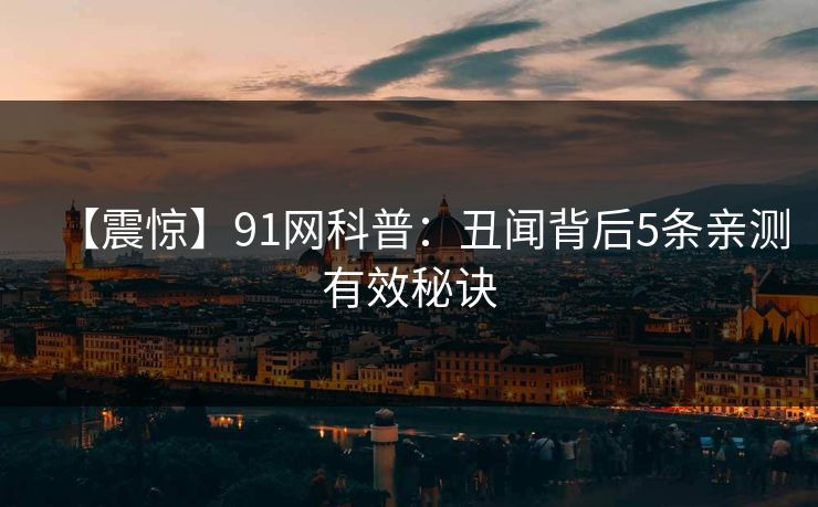 【震惊】91网科普：丑闻背后5条亲测有效秘诀