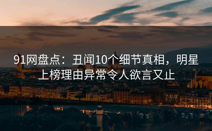 91网盘点：丑闻10个细节真相，明星上榜理由异常令人欲言又止