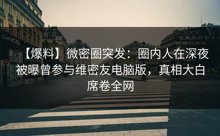 【爆料】微密圈突发：圈内人在深夜被曝曾参与维密友电脑版，真相大白席卷全网