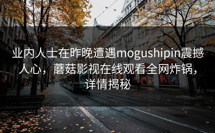 业内人士在昨晚遭遇mogushipin震撼人心，蘑菇影视在线观看全网炸锅，详情揭秘