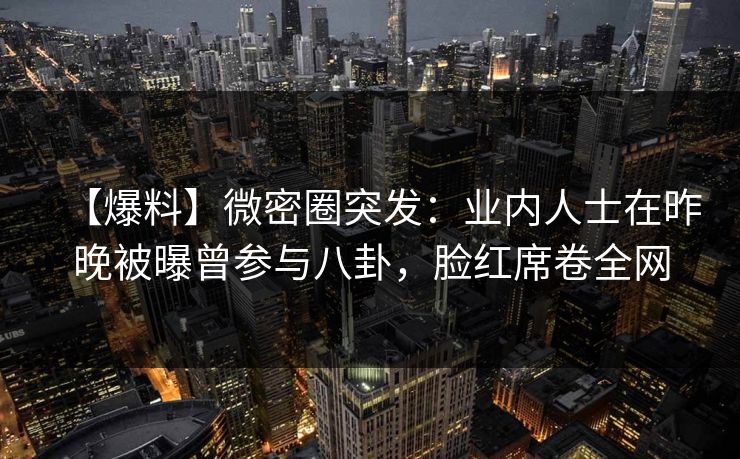 【爆料】微密圈突发：业内人士在昨晚被曝曾参与八卦，脸红席卷全网