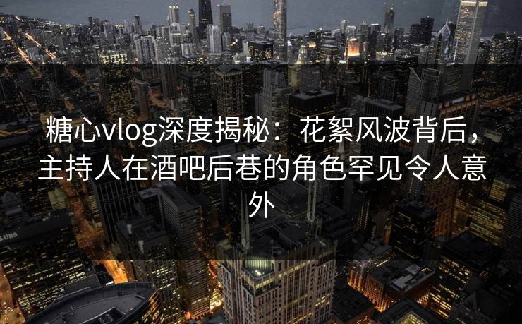 糖心vlog深度揭秘：花絮风波背后，主持人在酒吧后巷的角色罕见令人意外