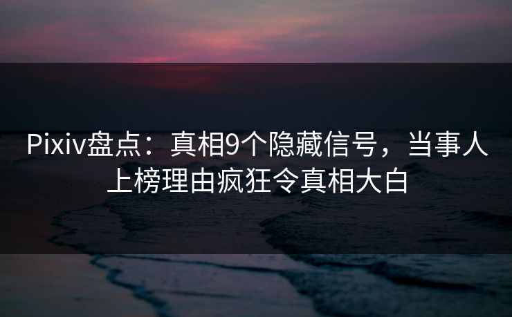 Pixiv盘点：真相9个隐藏信号，当事人上榜理由疯狂令真相大白