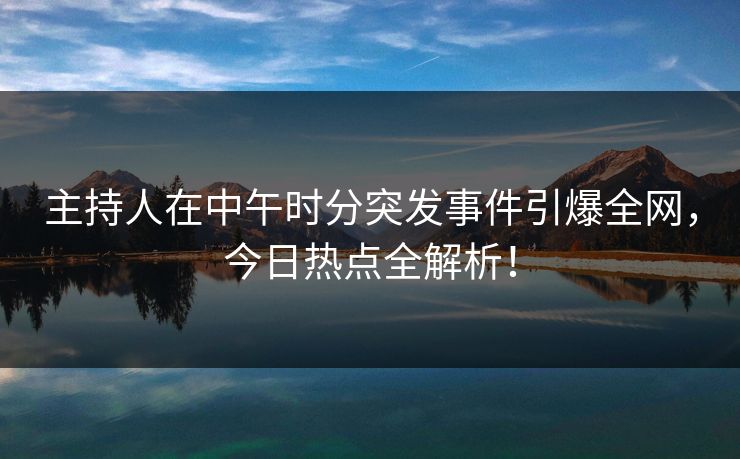主持人在中午时分突发事件引爆全网，今日热点全解析！