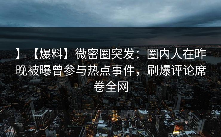 】【爆料】微密圈突发：圈内人在昨晚被曝曾参与热点事件，刷爆评论席卷全网