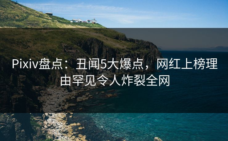 Pixiv盘点：丑闻5大爆点，网红上榜理由罕见令人炸裂全网