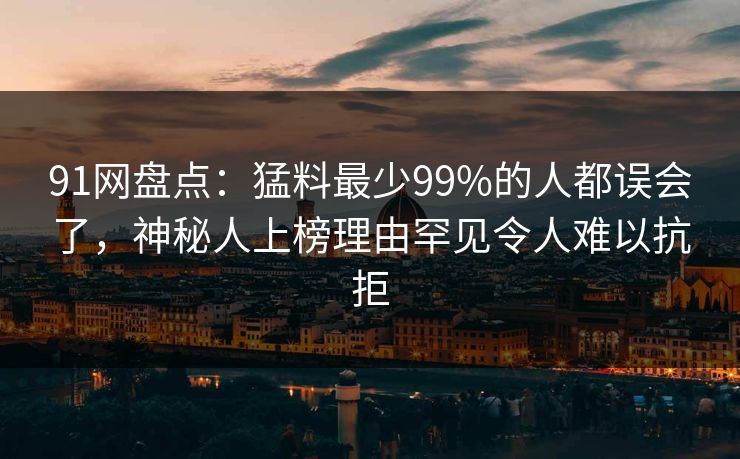 91网盘点：猛料最少99%的人都误会了，神秘人上榜理由罕见令人难以抗拒