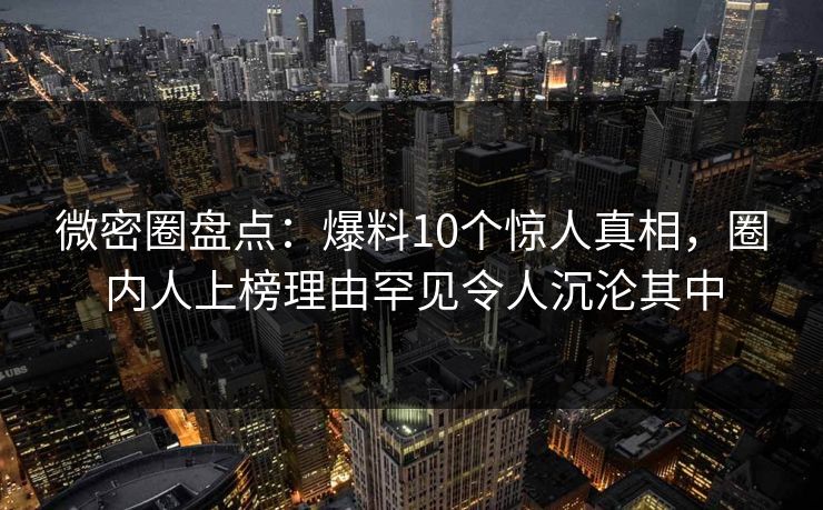 微密圈盘点：爆料10个惊人真相，圈内人上榜理由罕见令人沉沦其中