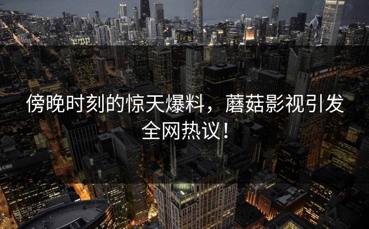傍晚时刻的惊天爆料，蘑菇影视引发全网热议！