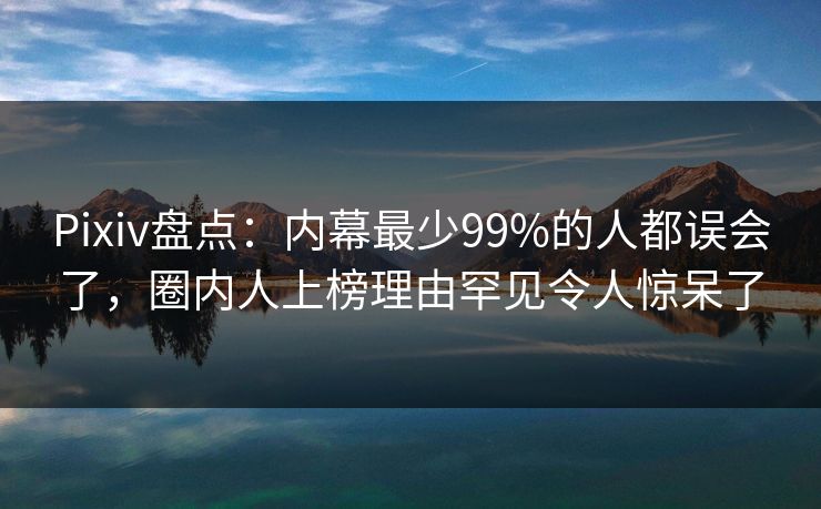 Pixiv盘点：内幕最少99%的人都误会了，圈内人上榜理由罕见令人惊呆了