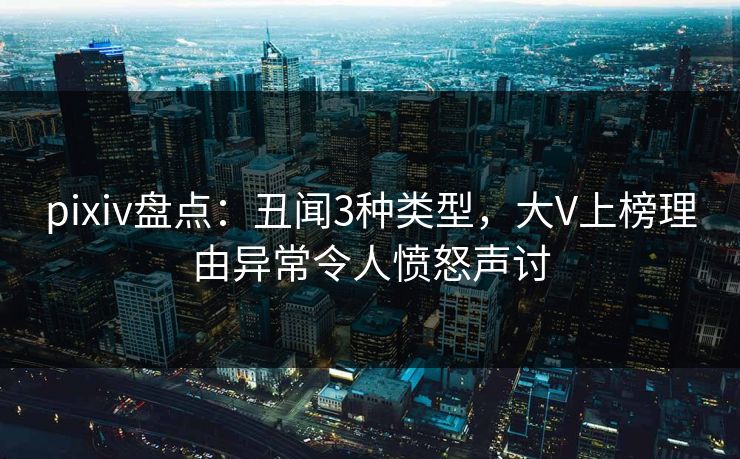 pixiv盘点：丑闻3种类型，大V上榜理由异常令人愤怒声讨
