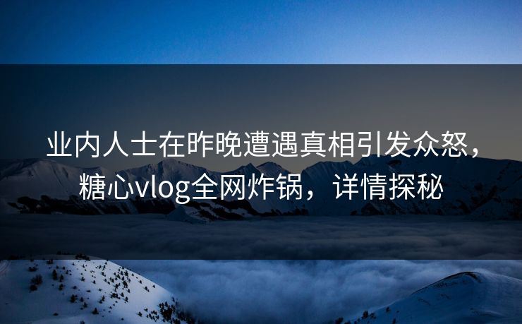 业内人士在昨晚遭遇真相引发众怒，糖心vlog全网炸锅，详情探秘