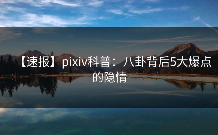 【速报】pixiv科普：八卦背后5大爆点的隐情
