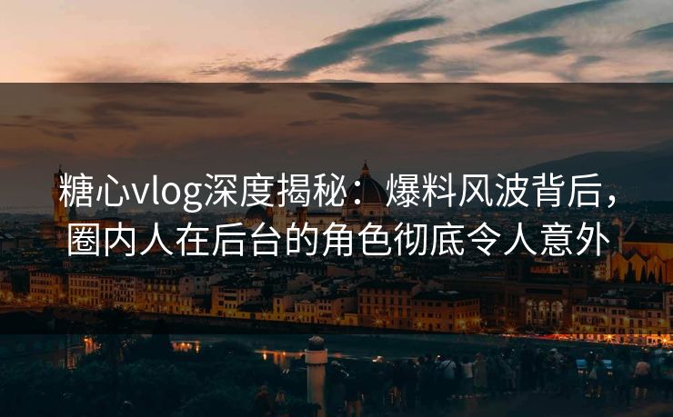 糖心vlog深度揭秘：爆料风波背后，圈内人在后台的角色彻底令人意外
