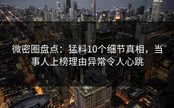 微密圈盘点：猛料10个细节真相，当事人上榜理由异常令人心跳