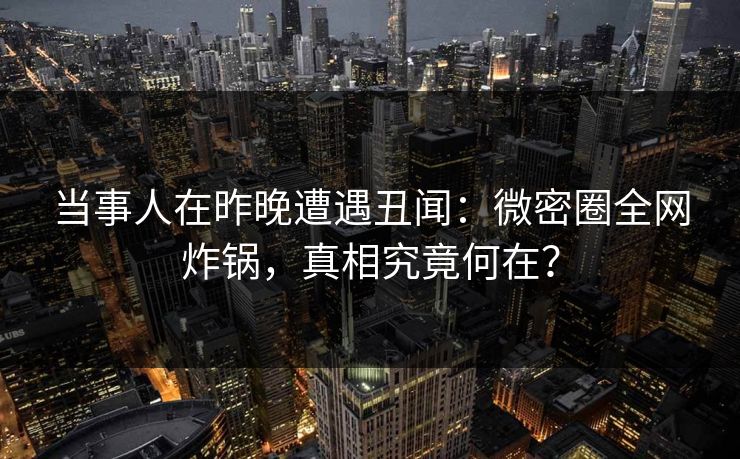 当事人在昨晚遭遇丑闻:微密圈全网炸锅,真相究竟何在? 当事人在昨晚遭遇丑闻:微密圈全网炸锅,真相究竟何在?