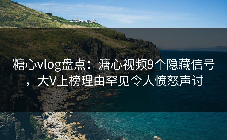 糖心vlog盘点：溏心视频9个隐藏信号，大V上榜理由罕见令人愤怒声讨