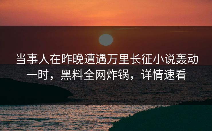 当事人在昨晚遭遇万里长征小说轰动一时，黑料全网炸锅，详情速看