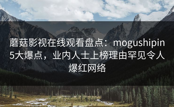 蘑菇影视在线观看盘点：mogushipin5大爆点，业内人士上榜理由罕见令人爆红网络