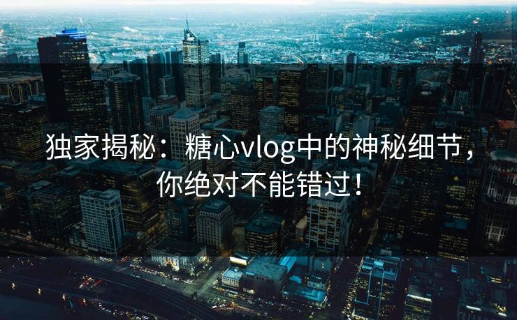 独家揭秘：糖心vlog中的神秘细节，你绝对不能错过！