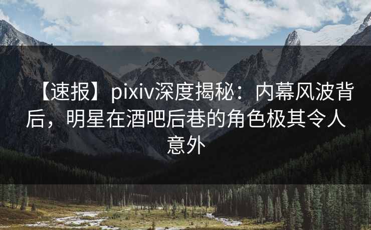 【速报】pixiv深度揭秘：内幕风波背后，明星在酒吧后巷的角色极其令人意外