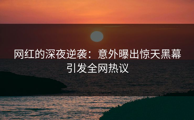 网红的深夜逆袭：意外曝出惊天黑幕引发全网热议