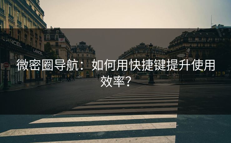 微密圈导航：如何用快捷键提升使用效率？