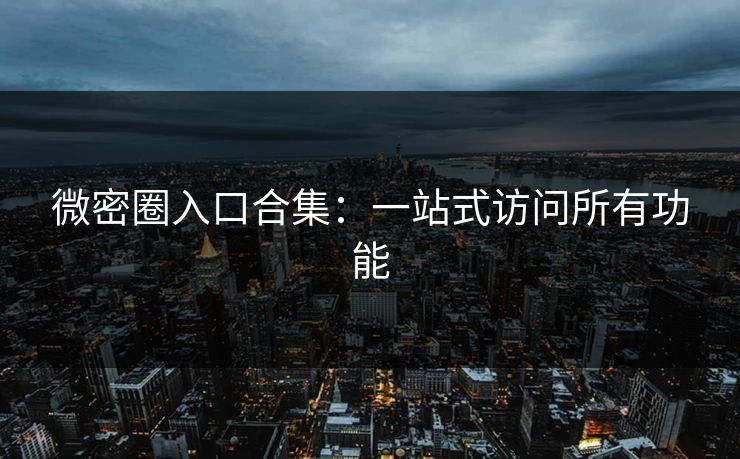 微密圈入口合集：一站式访问所有功能