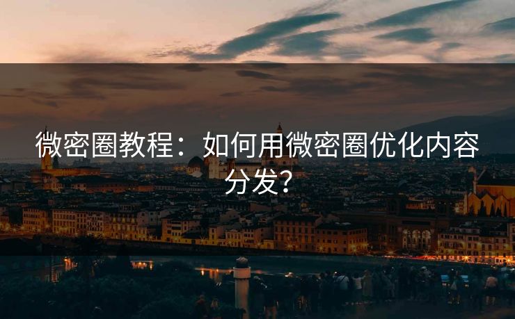 微密圈教程：如何用微密圈优化内容分发？