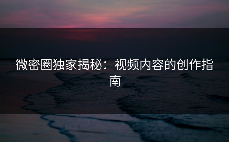 微密圈独家揭秘：视频内容的创作指南