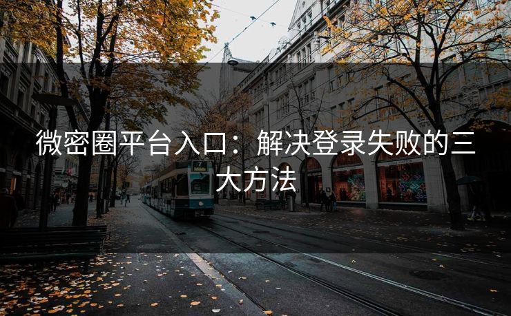 微密圈平台入口：解决登录失败的三大方法