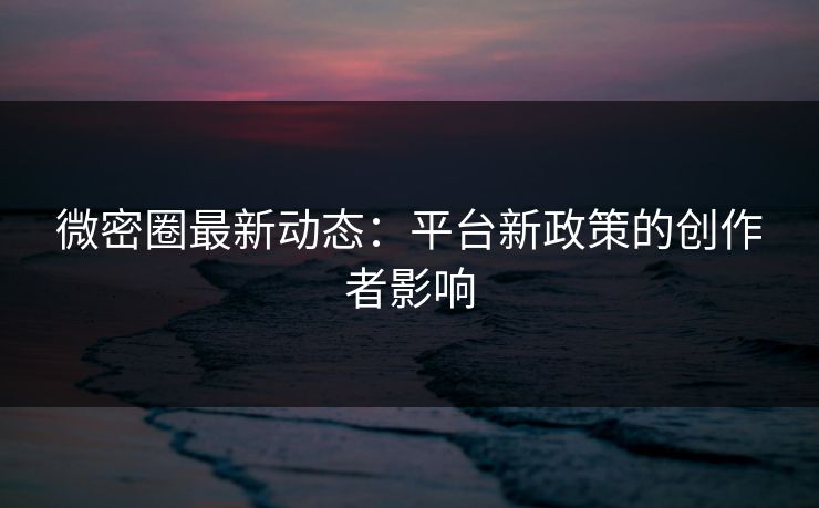微密圈最新动态：平台新政策的创作者影响