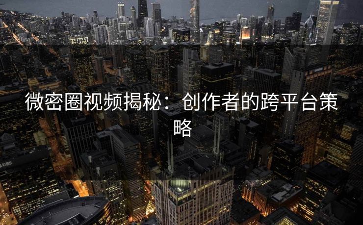 微密圈视频揭秘：创作者的跨平台策略