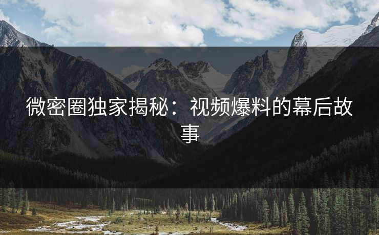 微密圈独家揭秘：视频爆料的幕后故事