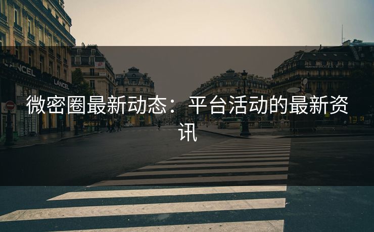 微密圈最新动态：平台活动的最新资讯