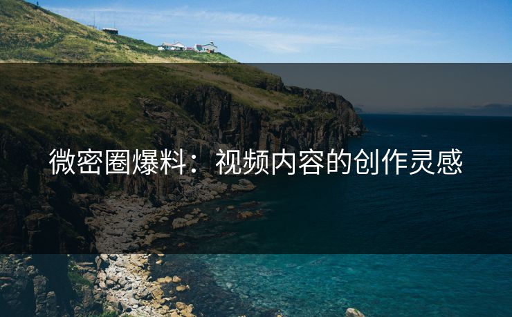 微密圈爆料：视频内容的创作灵感