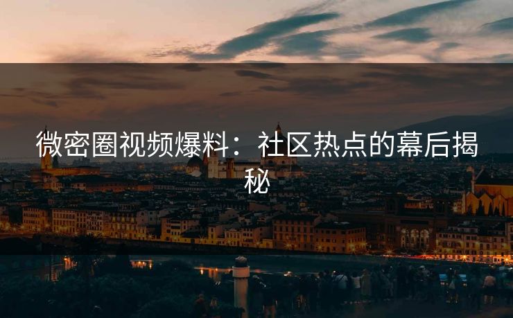 微密圈视频爆料：社区热点的幕后揭秘