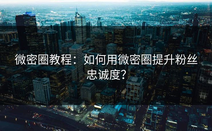 微密圈教程：如何用微密圈提升粉丝忠诚度？