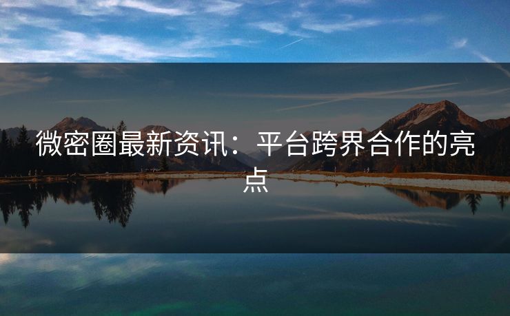 微密圈最新资讯：平台跨界合作的亮点