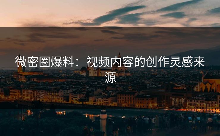 微密圈爆料：视频内容的创作灵感来源