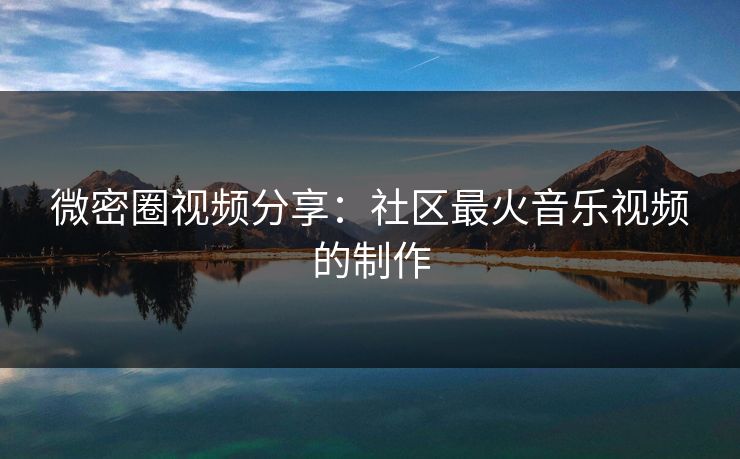 微密圈视频分享：社区最火音乐视频的制作