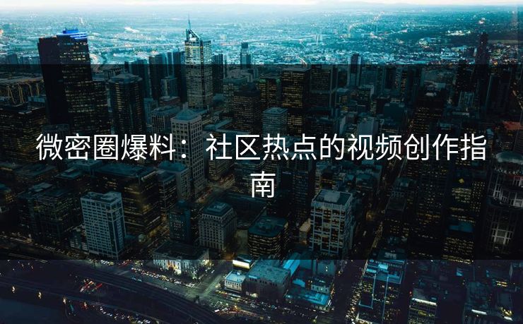 微密圈爆料：社区热点的视频创作指南