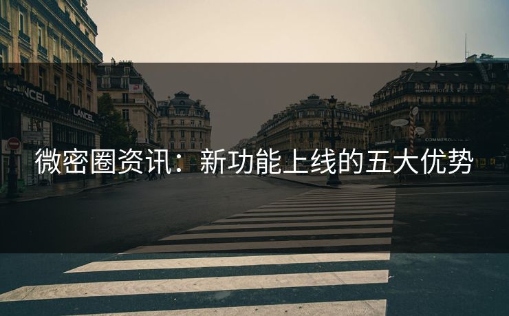 微密圈资讯：新功能上线的五大优势