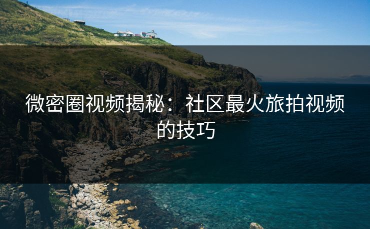 微密圈视频揭秘：社区最火旅拍视频的技巧