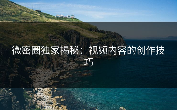 微密圈独家揭秘：视频内容的创作技巧