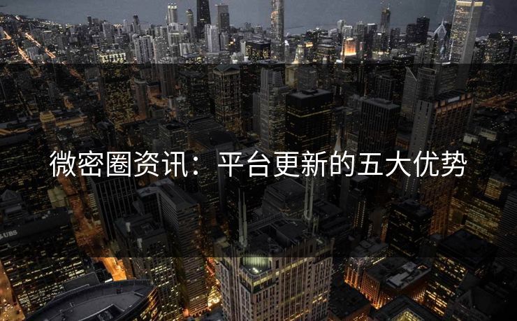 微密圈资讯：平台更新的五大优势