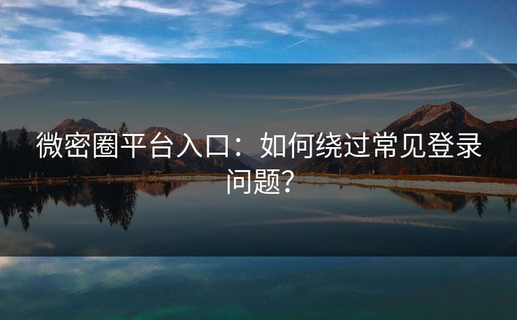 微密圈平台入口：如何绕过常见登录问题？