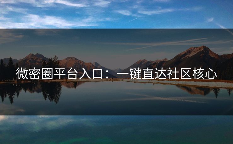 微密圈平台入口：一键直达社区核心