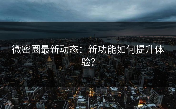 微密圈最新动态：新功能如何提升体验？