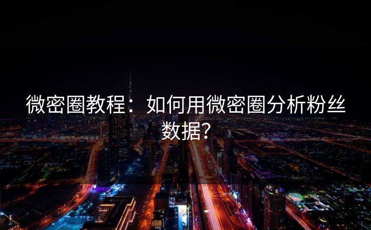 微密圈教程：如何用微密圈分析粉丝数据？